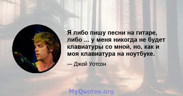 Я либо пишу песни на гитаре, либо ... у меня никогда не будет клавиатуры со мной, но, как и моя клавиатура на ноутбуке.