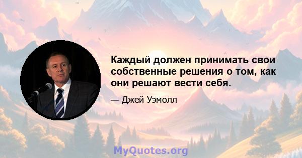 Каждый должен принимать свои собственные решения о том, как они решают вести себя.