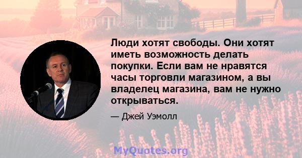 Люди хотят свободы. Они хотят иметь возможность делать покупки. Если вам не нравятся часы торговли магазином, а вы владелец магазина, вам не нужно открываться.