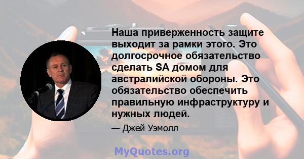 Наша приверженность защите выходит за рамки этого. Это долгосрочное обязательство сделать SA домом для австралийской обороны. Это обязательство обеспечить правильную инфраструктуру и нужных людей.