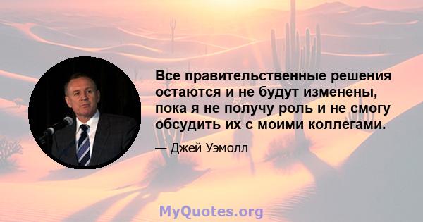 Все правительственные решения остаются и не будут изменены, пока я не получу роль и не смогу обсудить их с моими коллегами.