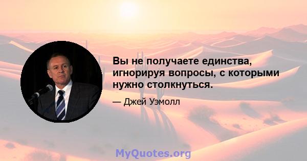 Вы не получаете единства, игнорируя вопросы, с которыми нужно столкнуться.