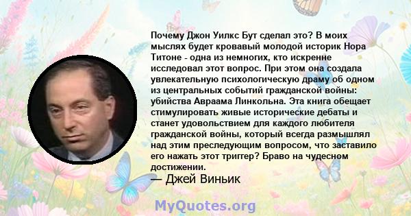 Почему Джон Уилкс Бут сделал это? В моих мыслях будет кровавый молодой историк Нора Титоне - одна из немногих, кто искренне исследовал этот вопрос. При этом она создала увлекательную психологическую драму об одном из