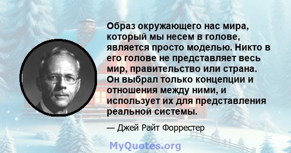 Образ окружающего нас мира, который мы несем в голове, является просто моделью. Никто в его голове не представляет весь мир, правительство или страна. Он выбрал только концепции и отношения между ними, и использует их