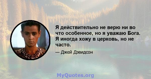 Я действительно не верю ни во что особенное, но я уважаю Бога. Я иногда хожу в церковь, но не часто.