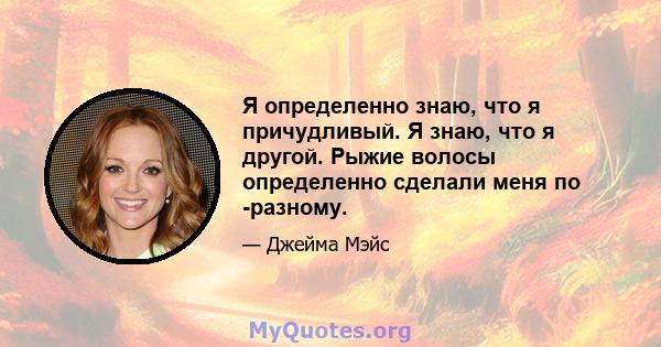 Я определенно знаю, что я причудливый. Я знаю, что я другой. Рыжие волосы определенно сделали меня по -разному.