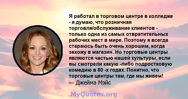 Я работал в торговом центре в колледже - я думаю, что розничная торговля/обслуживание клиентов - только одна из самых отвратительных рабочих мест в мире. Поэтому я всегда стараюсь быть очень хорошим, когда захожу в