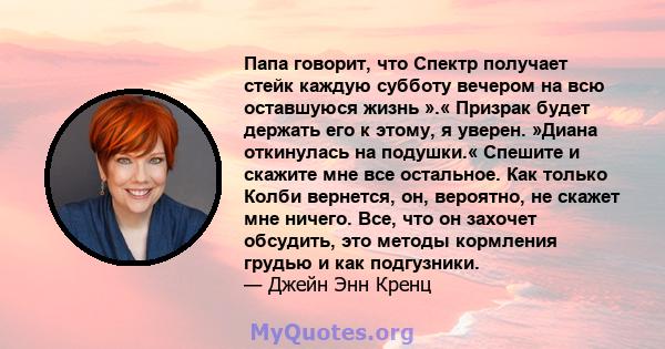 Папа говорит, что Спектр получает стейк каждую субботу вечером на всю оставшуюся жизнь ».« Призрак будет держать его к этому, я уверен. »Диана откинулась на подушки.« Спешите и скажите мне все остальное. Как только