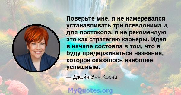 Поверьте мне, я не намеревался устанавливать три псевдонима и, для протокола, я не рекомендую это как стратегию карьеры. Идея в начале состояла в том, что я буду придерживаться названия, которое оказалось наиболее