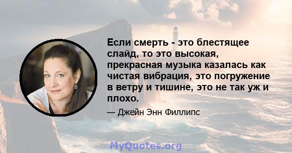 Если смерть - это блестящее слайд, то это высокая, прекрасная музыка казалась как чистая вибрация, это погружение в ветру и тишине, это не так уж и плохо.