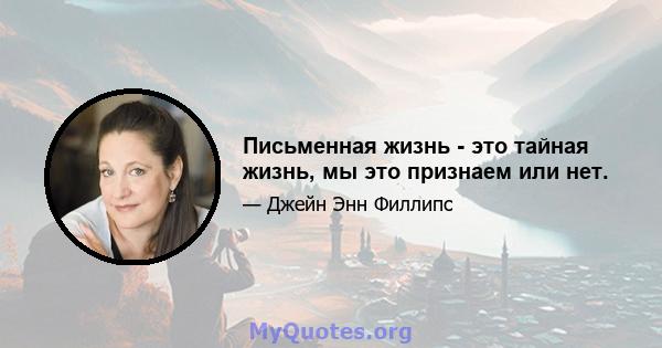 Письменная жизнь - это тайная жизнь, мы это признаем или нет.