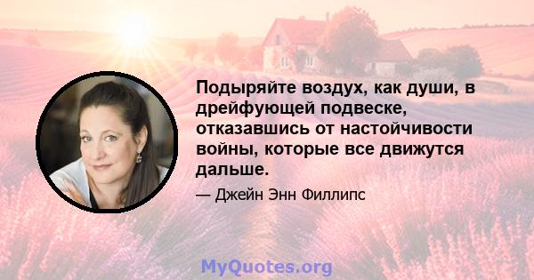 Подыряйте воздух, как души, в дрейфующей подвеске, отказавшись от настойчивости войны, которые все движутся дальше.