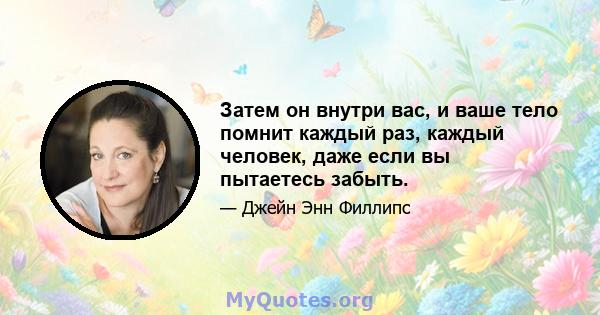 Затем он внутри вас, и ваше тело помнит каждый раз, каждый человек, даже если вы пытаетесь забыть.