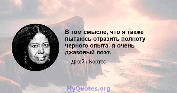 В том смысле, что я также пытаюсь отразить полноту черного опыта, я очень джазовый поэт.