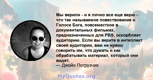 Мы верили - и я лично все еще верю - что так называемое повествование о Голосе Бога, повсеместное в документальных фильмах, предназначенных для PBS, оскорбляет аудиторию. Если вы верите в интеллект своей аудитории, вам