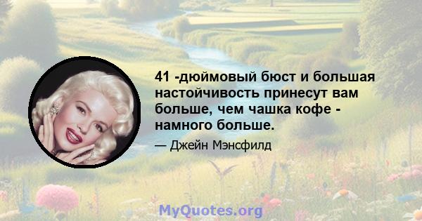 41 -дюймовый бюст и большая настойчивость принесут вам больше, чем чашка кофе - намного больше.