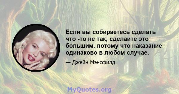 Если вы собираетесь сделать что -то не так, сделайте это большим, потому что наказание одинаково в любом случае.