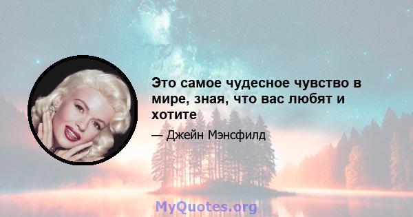 Это самое чудесное чувство в мире, зная, что вас любят и хотите