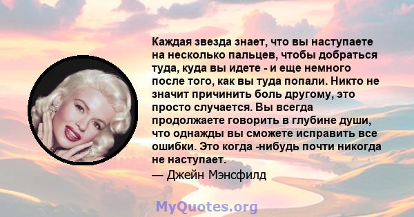 Каждая звезда знает, что вы наступаете на несколько пальцев, чтобы добраться туда, куда вы идете - и еще немного после того, как вы туда попали. Никто не значит причинить боль другому, это просто случается. Вы всегда