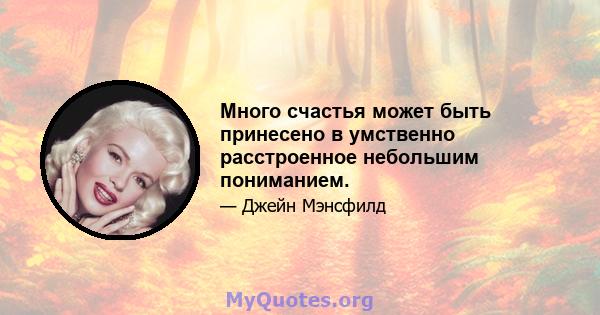 Много счастья может быть принесено в умственно расстроенное небольшим пониманием.