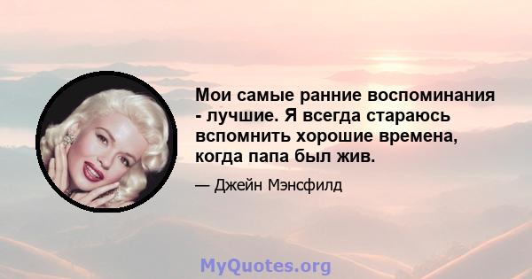 Мои самые ранние воспоминания - лучшие. Я всегда стараюсь вспомнить хорошие времена, когда папа был жив.