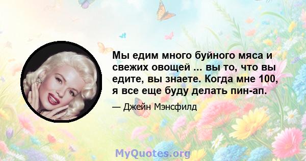 Мы едим много буйного мяса и свежих овощей ... вы то, что вы едите, вы знаете. Когда мне 100, я все еще буду делать пин-ап.