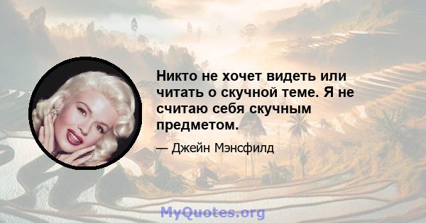 Никто не хочет видеть или читать о скучной теме. Я не считаю себя скучным предметом.