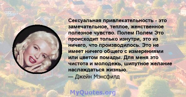 Сексуальная привлекательность - это замечательное, теплое, женственное полезное чувство. Полем Полем Это происходит только изнутри, это из ничего, что производилось. Это не имеет ничего общего с измерениями или цветом