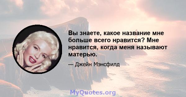 Вы знаете, какое название мне больше всего нравится? Мне нравится, когда меня называют матерью.