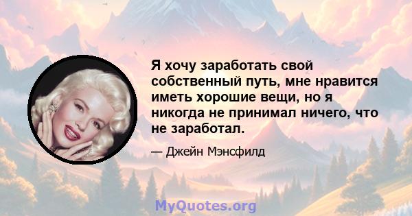 Я хочу заработать свой собственный путь, мне нравится иметь хорошие вещи, но я никогда не принимал ничего, что не заработал.