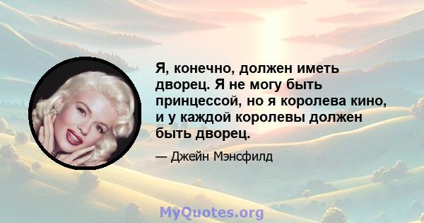 Я, конечно, должен иметь дворец. Я не могу быть принцессой, но я королева кино, и у каждой королевы должен быть дворец.