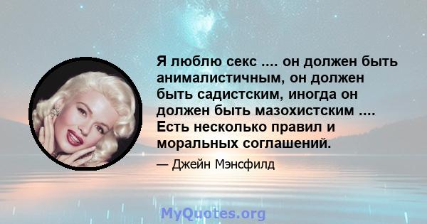 Я люблю секс .... он должен быть анималистичным, он должен быть садистским, иногда он должен быть мазохистским .... Есть несколько правил и моральных соглашений.