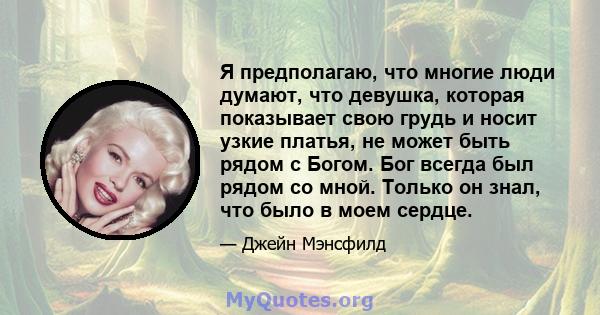 Я предполагаю, что многие люди думают, что девушка, которая показывает свою грудь и носит узкие платья, не может быть рядом с Богом. Бог всегда был рядом со мной. Только он знал, что было в моем сердце.