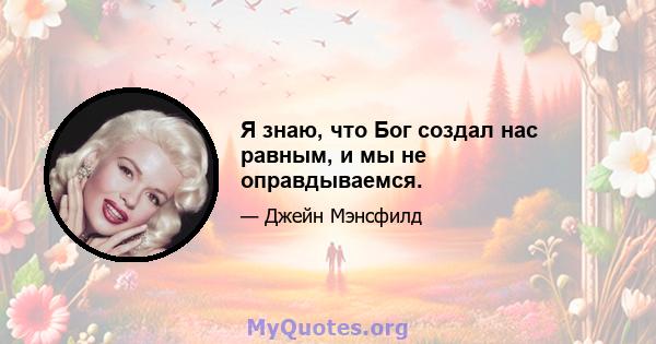 Я знаю, что Бог создал нас равным, и мы не оправдываемся.