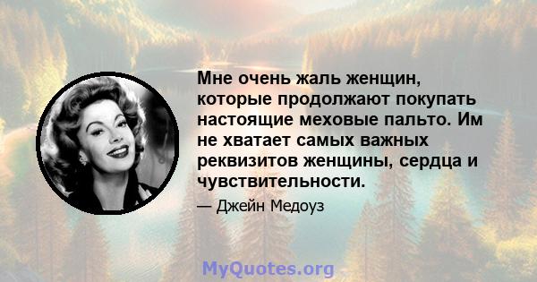 Мне очень жаль женщин, которые продолжают покупать настоящие меховые пальто. Им не хватает самых важных реквизитов женщины, сердца и чувствительности.