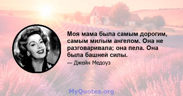 Моя мама была самым дорогим, самым милым ангелом. Она не разговаривала; она пела. Она была башней силы.