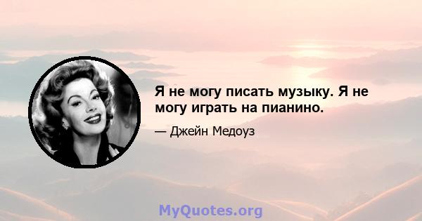 Я не могу писать музыку. Я не могу играть на пианино.