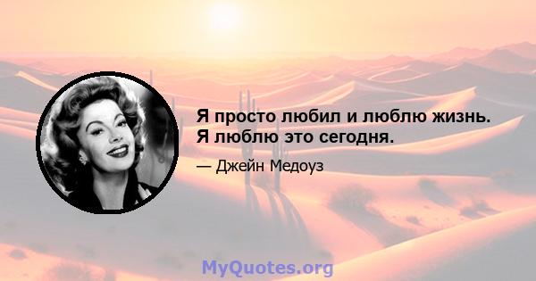 Я просто любил и люблю жизнь. Я люблю это сегодня.