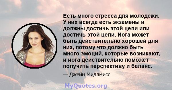 Есть много стресса для молодежи. У них всегда есть экзамены и должны достичь этой цели или достичь этой цели. Йога может быть действительно хорошей для них, потому что должно быть много эмоций, которые возникают, и йога 