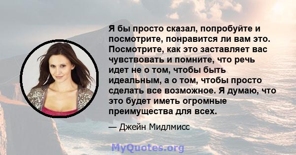 Я бы просто сказал, попробуйте и посмотрите, понравится ли вам это. Посмотрите, как это заставляет вас чувствовать и помните, что речь идет не о том, чтобы быть идеальным, а о том, чтобы просто сделать все возможное. Я