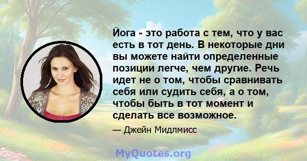 Йога - это работа с тем, что у вас есть в тот день. В некоторые дни вы можете найти определенные позиции легче, чем другие. Речь идет не о том, чтобы сравнивать себя или судить себя, а о том, чтобы быть в тот момент и