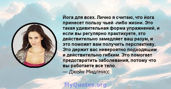 Йога для всех. Лично я считаю, что йога принесет пользу чьей -либо жизни. Это такая удивительная форма упражнений, и если вы регулярно практикуете, это действительно замедляет ваш разум, и это поможет вам получить