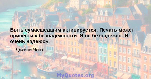 Быть сумасшедшим активируется. Печать может привести к безнадежности. Я не безнадежен. Я очень надеюсь.