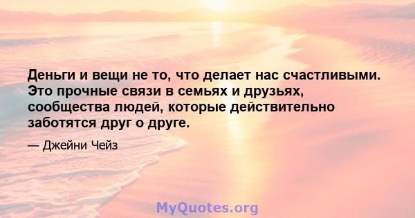 Деньги и вещи не то, что делает нас счастливыми. Это прочные связи в семьях и друзьях, сообщества людей, которые действительно заботятся друг о друге.