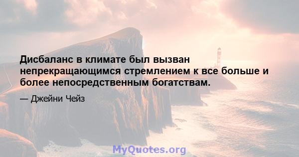 Дисбаланс в климате был вызван непрекращающимся стремлением к все больше и более непосредственным богатствам.