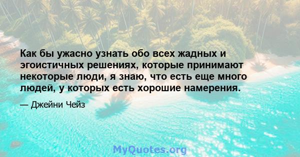 Как бы ужасно узнать обо всех жадных и эгоистичных решениях, которые принимают некоторые люди, я знаю, что есть еще много людей, у которых есть хорошие намерения.