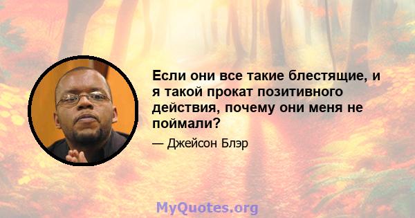 Если они все такие блестящие, и я такой прокат позитивного действия, почему они меня не поймали?