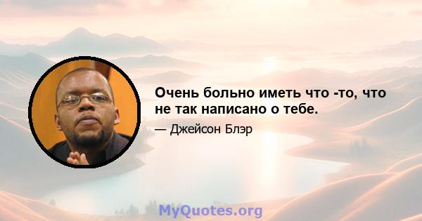 Очень больно иметь что -то, что не так написано о тебе.