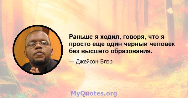 Раньше я ходил, говоря, что я просто еще один черный человек без высшего образования.