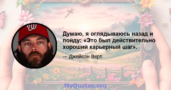 Думаю, я оглядываюсь назад и пойду: «Это был действительно хороший карьерный шаг».